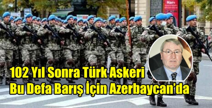 102 Yıl Sonra Türk Askeri Bu Defa Barış İçin Azerbaycan’da