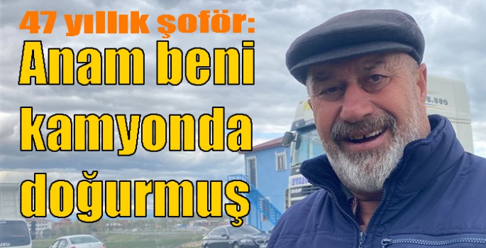 47 yıllık şoför: Anam beni kamyonda doğurmuş