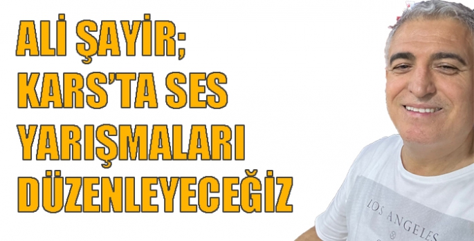 Ali Şayir; Kars’ta ses yarışmaları düzenleyeceğiz