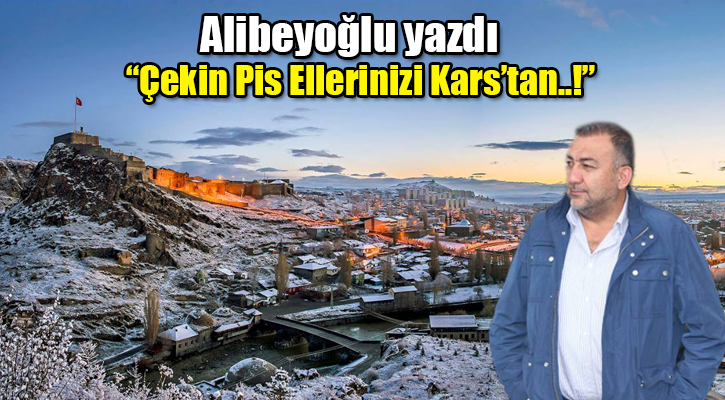 Alibeyoğlu yazdı: “Çekin pis ellerinizi Kars’tan..!”