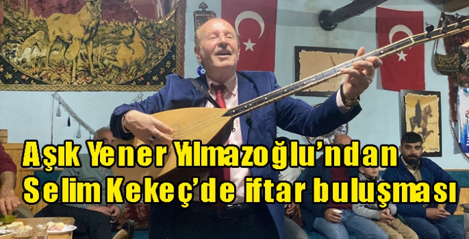 Aşık Yener Yılmazoğlu’ndan Selim Kekeç’de iftar buluşması