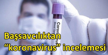 Başsavcılıktan “koronavirus” incelemesi