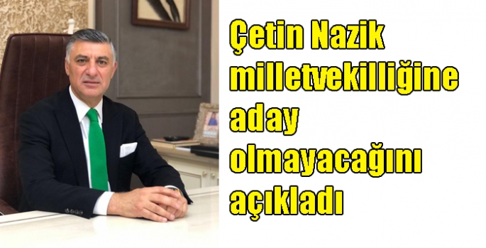 Çetin Nazik milletvekilliğine aday olmayacağını açıkladı