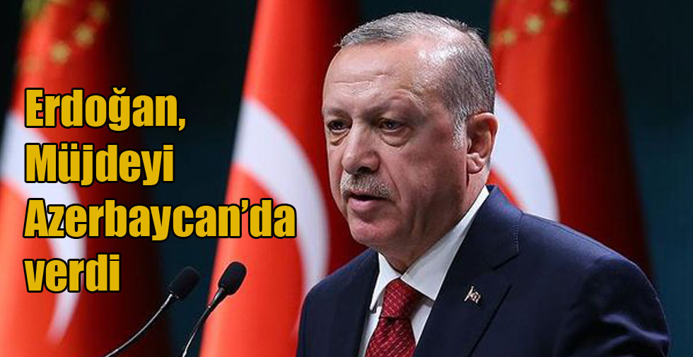 Erdoğan, Müjdeyi Azerbaycan’da verdi