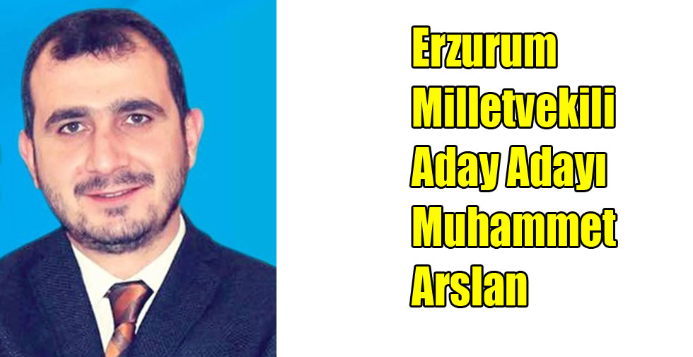 Erzurum Milletvekili Aday Adayı Muhammet Arslan