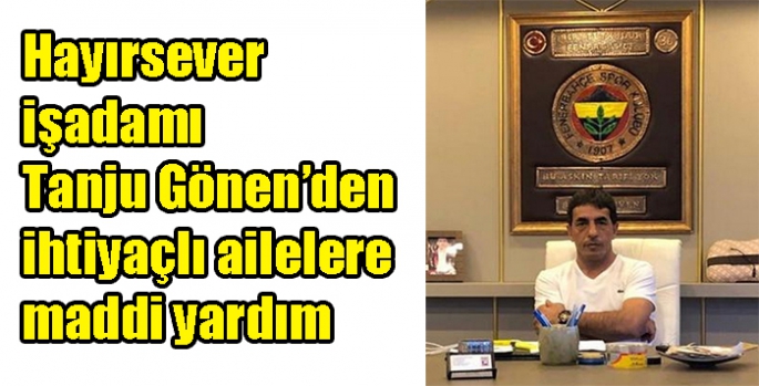 Hayırsever işadamı Tanju Gönen’den ihtiyaçlı ailelere maddi yardım