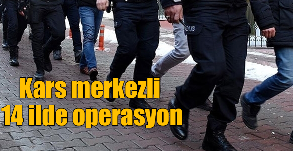 Kars merkezli 14 ilde operasyon