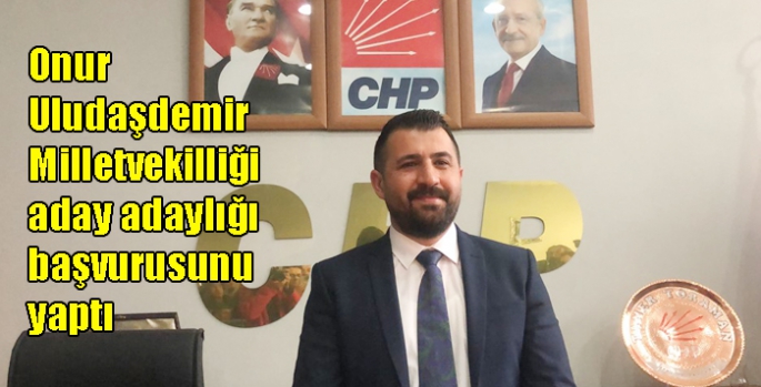 Onur Uludaşdemir CHP’den Milletvekilliği aday adaylığı başvurusunu yaptı