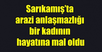 Sarıkamış’ta arazi anlaşmazlığı bir kadının hayatına mal oldu