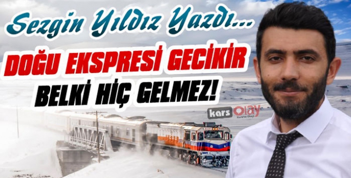 Sezgin Yıldız yazdı: Doğu Ekspresi gecikir belki hiç gelmez