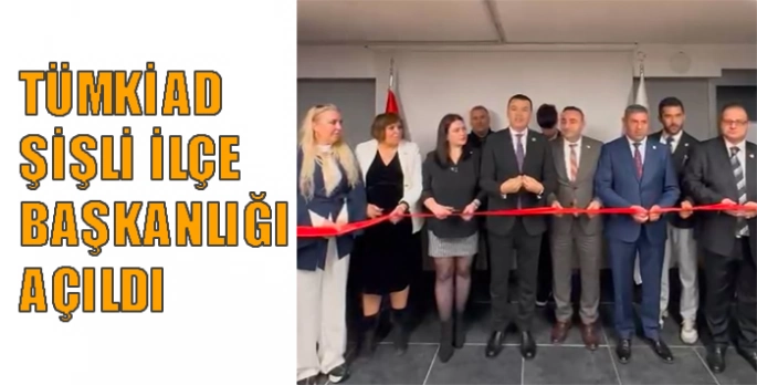 TÜMKİAD Şişli İlçe Başkanlığı açıldı