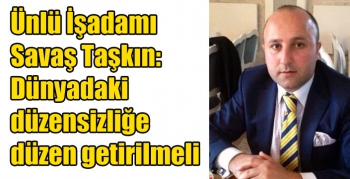 Ünlü İşadamı Savaş Taşkın: Dünyadaki düzensizliğe düzen getirilmeli